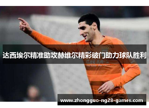 达西埃尔精准助攻赫维尔精彩破门助力球队胜利 达西埃尔精准助攻赫维尔精彩破门助力球队胜利
