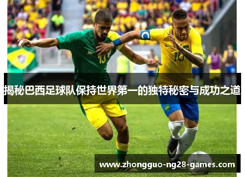 揭秘巴西足球队保持世界第一的独特秘密与成功之道