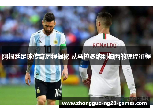 阿根廷足球传奇历程揭秘 从马拉多纳到梅西的辉煌征程