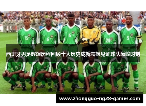 西班牙男足辉煌历程回顾十大历史成就震撼见证球队巅峰时刻