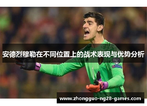 安德烈穆勒在不同位置上的战术表现与优势分析