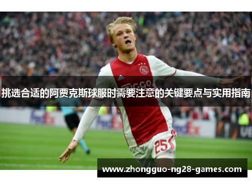 挑选合适的阿贾克斯球服时需要注意的关键要点与实用指南 挑选合适的阿贾克斯球服时需要注意的关键要点与实用指南