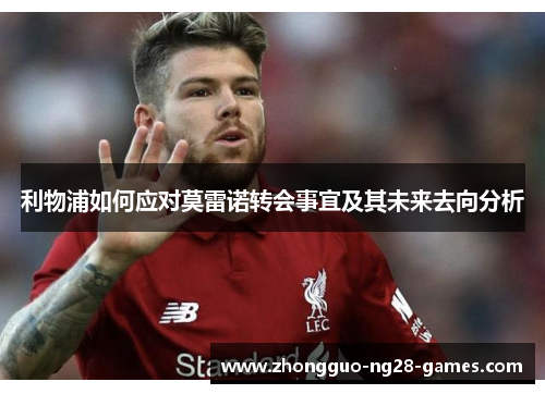 利物浦如何应对莫雷诺转会事宜及其未来去向分析