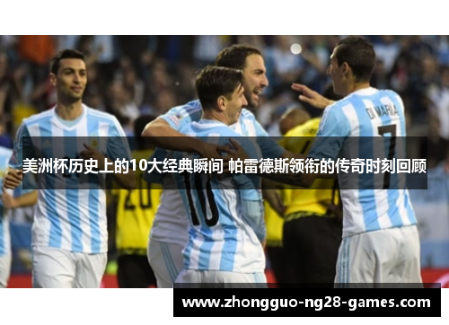美洲杯历史上的10大经典瞬间 帕雷德斯领衔的传奇时刻回顾 美洲杯历史上的10大经典瞬间 帕雷德斯领衔的传奇时刻回顾