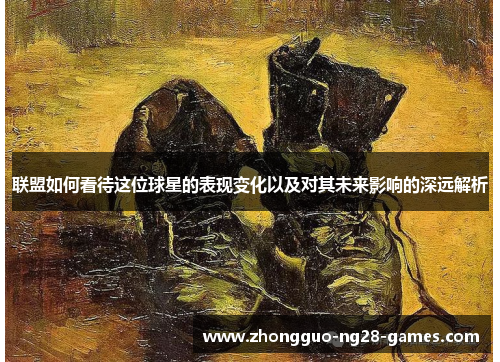 联盟如何看待这位球星的表现变化以及对其未来影响的深远解析