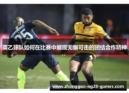 英乙球队如何在比赛中展现无懈可击的团结合作精神