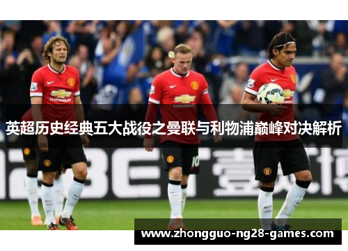 英超历史经典五大战役之曼联与利物浦巅峰对决解析