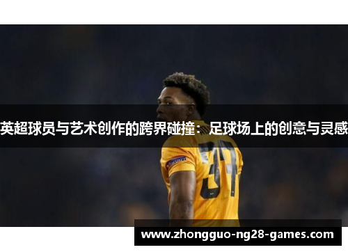 英超球员与艺术创作的跨界碰撞：足球场上的创意与灵感