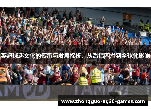 英超球迷文化的传承与发展探析:从激情四溢到全球化影响 英超球迷文化的传承与发展探析:从激情四溢到全球化影响