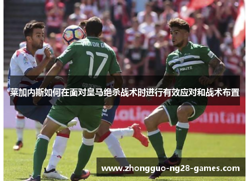 莱加内斯如何在面对皇马绝杀战术时进行有效应对和战术布置