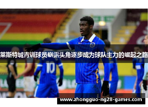 莱斯特城青训球员崭露头角逐步成为球队主力的崛起之路