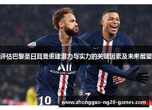 评估巴黎圣日耳曼重建潜力与实力的关键因素及未来展望