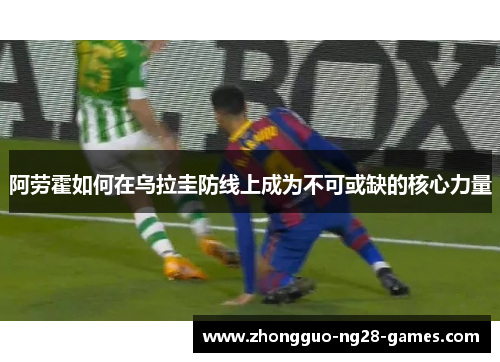 阿劳霍如何在乌拉圭防线上成为不可或缺的核心力量