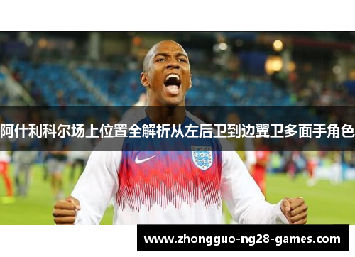 阿什利科尔场上位置全解析从左后卫到边翼卫多面手角色