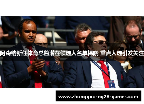 阿森纳新任体育总监潜在候选人名单揭晓 重点人选引发关注