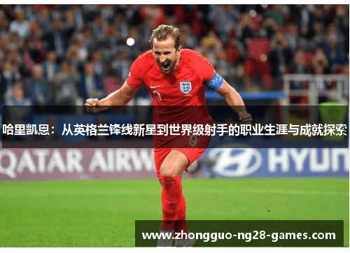 哈里凯恩：从英格兰锋线新星到世界级射手的职业生涯与成就探索