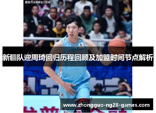 新疆队迎周琦回归历程回顾及加盟时间节点解析