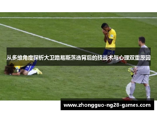 从多维角度探析大卫路易斯落选背后的技战术与心理双重原因