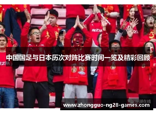 中国国足与日本历次对阵比赛时间一览及精彩回顾