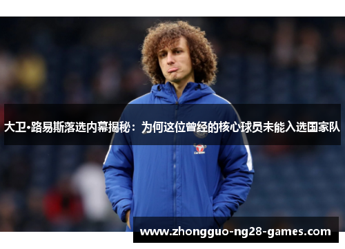 大卫·路易斯落选内幕揭秘：为何这位曾经的核心球员未能入选国家队