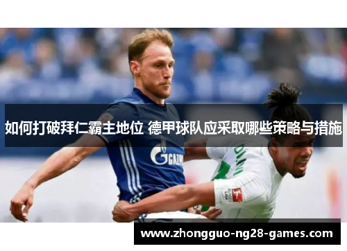 如何打破拜仁霸主地位 德甲球队应采取哪些策略与措施 如何打破拜仁霸主地位 德甲球队应采取哪些策略与措施