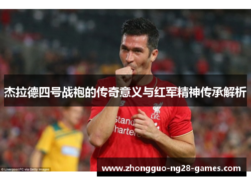 杰拉德四号战袍的传奇意义与红军精神传承解析 杰拉德四号战袍的传奇意义与红军精神传承解析