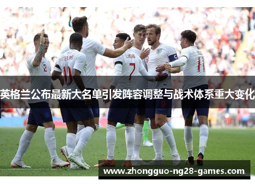 英格兰公布最新大名单引发阵容调整与战术体系重大变化 英格兰公布最新大名单引发阵容调整与战术体系重大变化