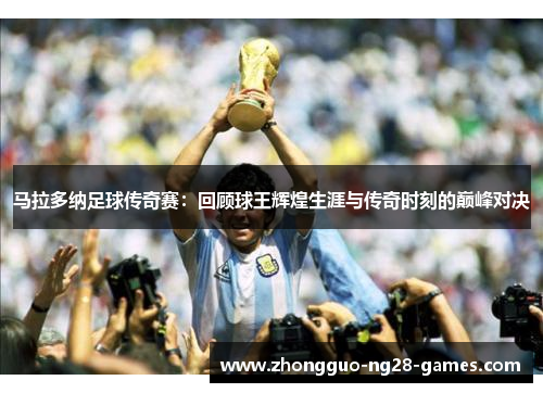 马拉多纳足球传奇赛：回顾球王辉煌生涯与传奇时刻的巅峰对决