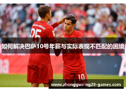 如何解决巴萨10号年薪与实际表现不匹配的困境