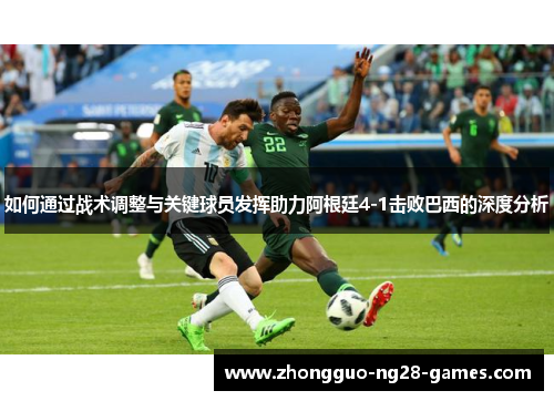 如何通过战术调整与关键球员发挥助力阿根廷4-1击败巴西的深度分析 如何通过战术调整与关键球员发挥助力阿根廷4-1击败巴西的深度分析