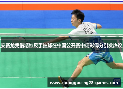 安赛龙凭借精妙反手抽球在中国公开赛中精彩得分引发热议