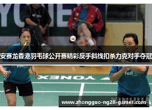 安赛龙香港羽毛球公开赛精彩反手斜线扣杀力克对手夺冠 安赛龙香港羽毛球公开赛精彩反手斜线扣杀力克对手夺冠
