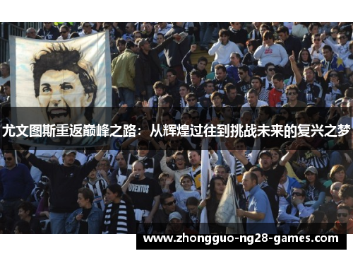 尤文图斯重返巅峰之路:从辉煌过往到挑战未来的复兴之梦 尤文图斯重返巅峰之路:从辉煌过往到挑战未来的复兴之梦