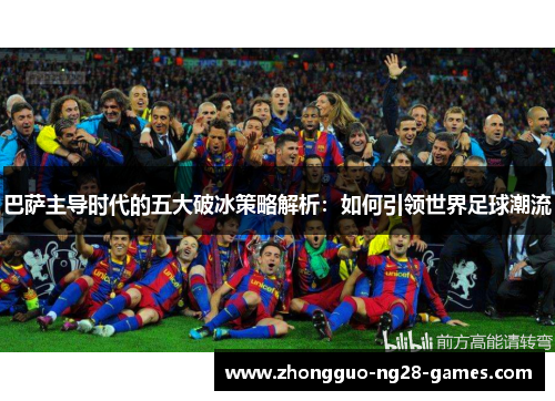 巴萨主导时代的五大破冰策略解析：如何引领世界足球潮流
