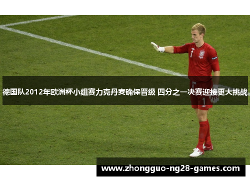 德国队2012年欧洲杯小组赛力克丹麦确保晋级 四分之一决赛迎接更大挑战 德国队2012年欧洲杯小组赛力克丹麦确保晋级 四分之一决赛迎接更大挑战