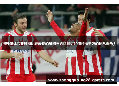 提升奥林匹亚科斯比赛表现的策略与方法探讨如何打造更强的球队竞争力