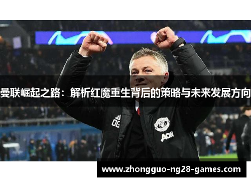 曼联崛起之路:解析红魔重生背后的策略与未来发展方向 曼联崛起之路:解析红魔重生背后的策略与未来发展方向