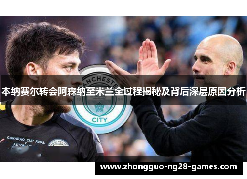 本纳赛尔转会阿森纳至米兰全过程揭秘及背后深层原因分析