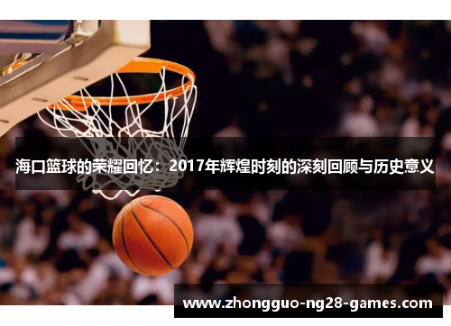 海口篮球的荣耀回忆:2017年辉煌时刻的深刻回顾与历史意义 海口篮球的荣耀回忆:2017年辉煌时刻的深刻回顾与历史意义