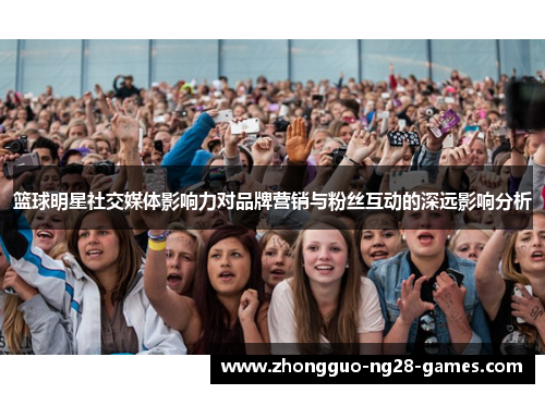 篮球明星社交媒体影响力对品牌营销与粉丝互动的深远影响分析