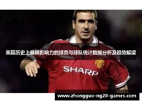 英超历史上最具影响力的球员与球队统计数据分析及趋势解读