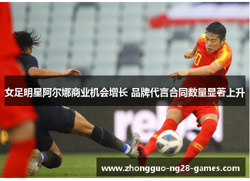 女足明星阿尔娜商业机会增长 品牌代言合同数量显著上升