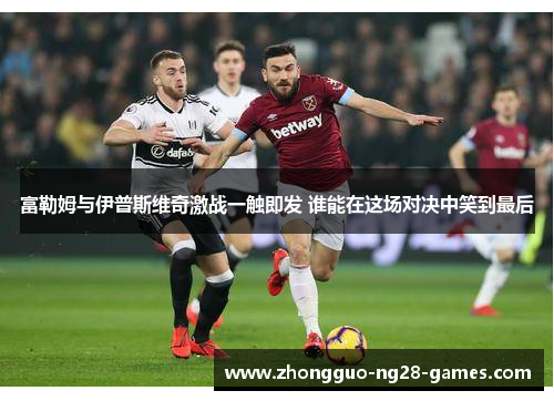 富勒姆与伊普斯维奇激战一触即发 谁能在这场对决中笑到最后