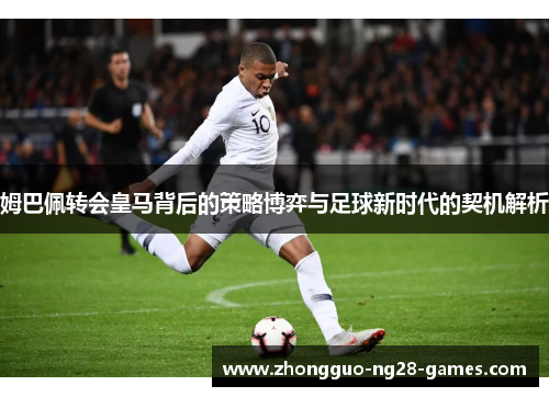 姆巴佩转会皇马背后的策略博弈与足球新时代的契机解析