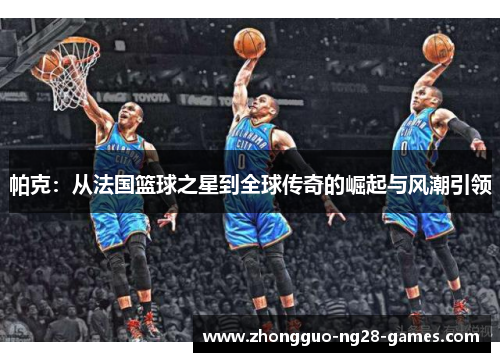 帕克：从法国篮球之星到全球传奇的崛起与风潮引领