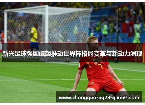新兴足球强国崛起推动世界杯格局变革与新动力涌现