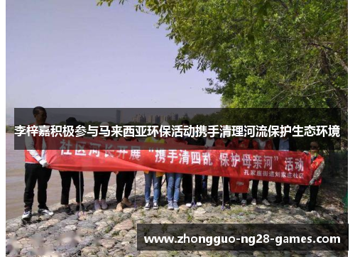 李梓嘉积极参与马来西亚环保活动携手清理河流保护生态环境