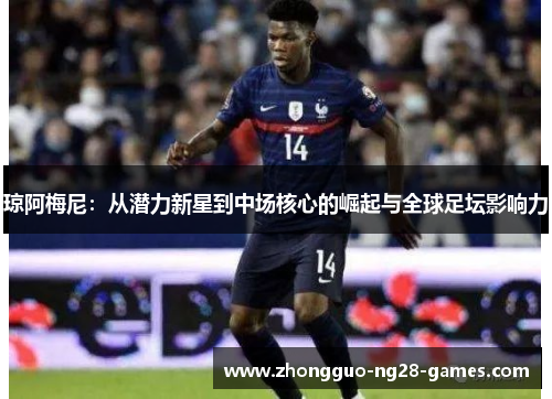 琼阿梅尼：从潜力新星到中场核心的崛起与全球足坛影响力