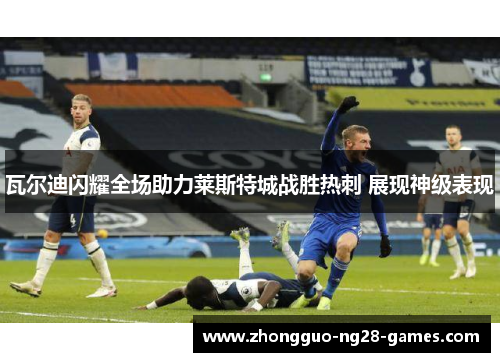瓦尔迪闪耀全场助力莱斯特城战胜热刺 展现神级表现