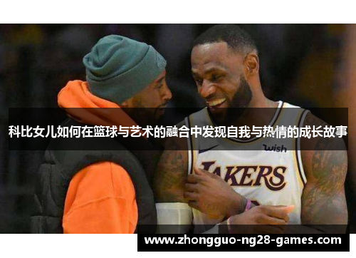 科比女儿如何在篮球与艺术的融合中发现自我与热情的成长故事